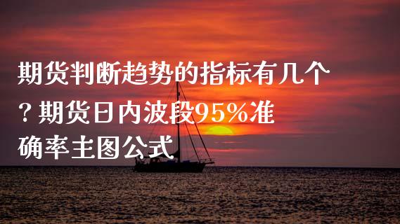 期货判断趋势的指标有几个? 期货日内波段95%准确率主图公式