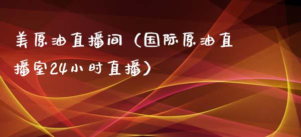 美原油直播间（国际原油直播室24小时直播） (https://cj001.wpmee.com/) 期货行情 第1张