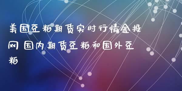 美国豆粕期货实时行情网 国内期货豆粕和国外豆粕